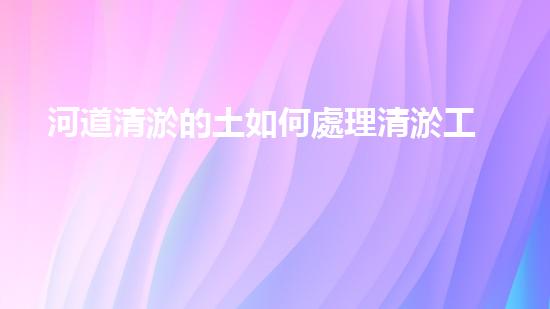 河道清淤的土如何處理清淤工程的秘密揭秘：如何提升水體生態(tài)環(huán)境？